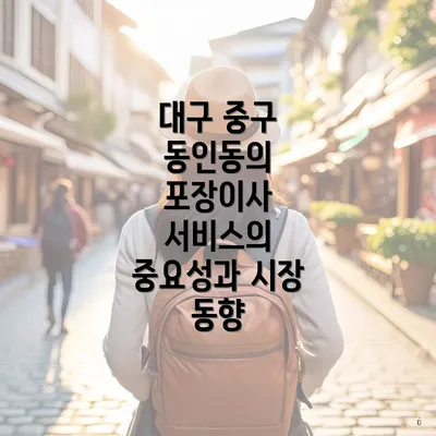 대구 중구 동인동의 포장이사 서비스의 중요성과 시장 동향