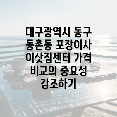 대구광역시 동구 동촌동 포장이사 이삿짐센터 가격 비교의 중요성 강조하기