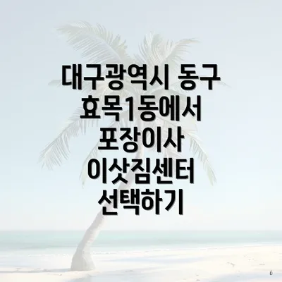 대구광역시 동구 효목1동에서 포장이사 이삿짐센터 선택하기