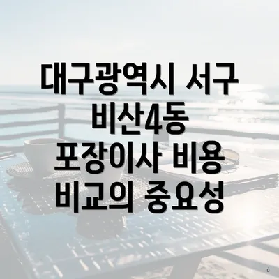 대구광역시 서구 비산4동 포장이사 비용 비교의 중요성