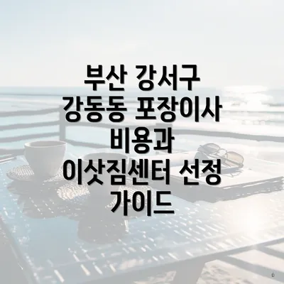 부산 강서구 강동동 포장이사 비용과 이삿짐센터 선정 가이드