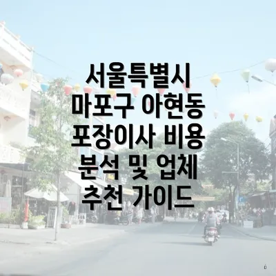 서울특별시 마포구 아현동 포장이사 비용 분석 및 업체 추천 가이드