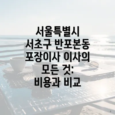 서울특별시 서초구 반포본동 포장이사 이사의 모든 것: 비용과 비교