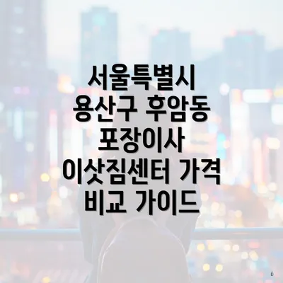 서울특별시 용산구 후암동 포장이사 이삿짐센터 가격 비교 가이드