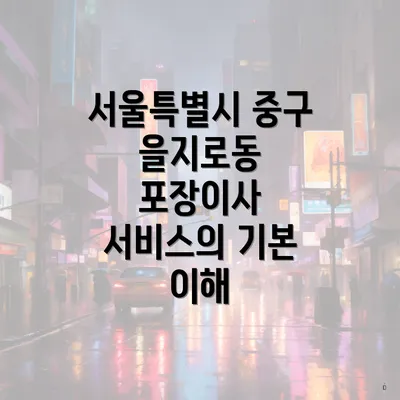 서울특별시 중구 을지로동 포장이사 서비스의 기본 이해