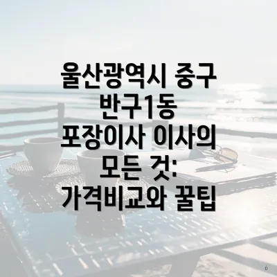 울산광역시 중구 반구1동 포장이사 이사의 모든 것: 가격비교와 꿀팁