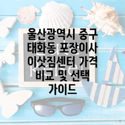 울산광역시 중구 태화동 포장이사 이삿짐센터 가격 비교 및 선택 가이드