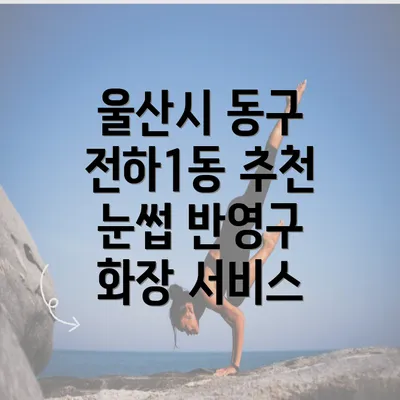 울산시 동구 전하1동 추천 눈썹 반영구 화장 서비스