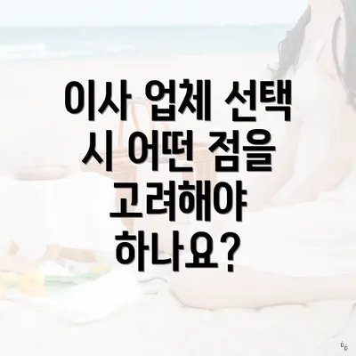 이사 업체 선택 시 어떤 점을 고려해야 하나요?