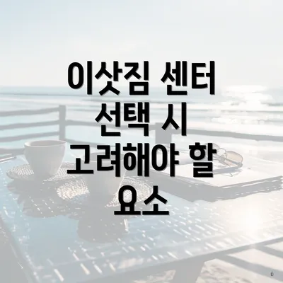 이삿짐 센터 선택 시 고려해야 할 요소