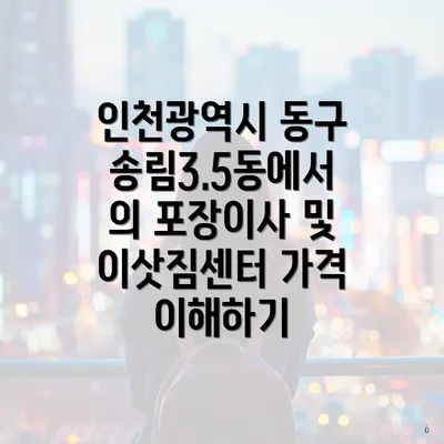 인천광역시 동구 송림3.5동에서의 포장이사 및 이삿짐센터 가격 이해하기