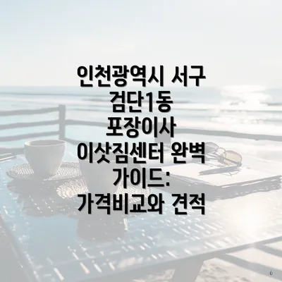 인천광역시 서구 검단1동 포장이사 이삿짐센터 완벽 가이드: 가격비교와 견적