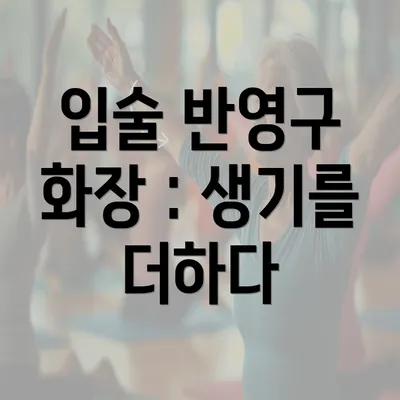 입술 반영구 화장 : 생기를 더하다