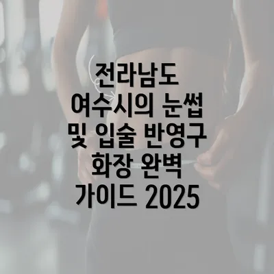 전라남도 여수시의 눈썹 및 입술 반영구 화장 완벽 가이드 2025