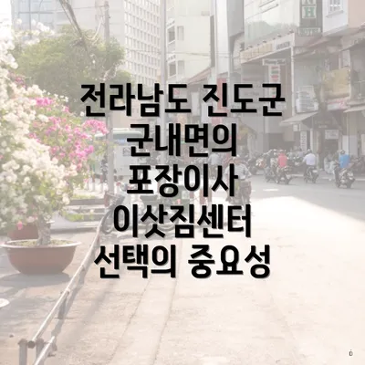 전라남도 진도군 군내면의 포장이사 이삿짐센터 선택의 중요성