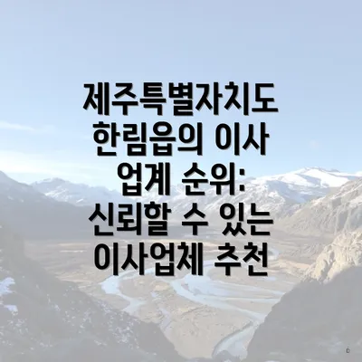 제주특별자치도 한림읍의 이사 업계 순위: 신뢰할 수 있는 이사업체 추천