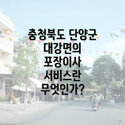 충청북도 단양군 대강면의 포장이사 서비스란 무엇인가?