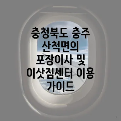 충청북도 충주 산척면의 포장이사 및 이삿짐센터 이용 가이드