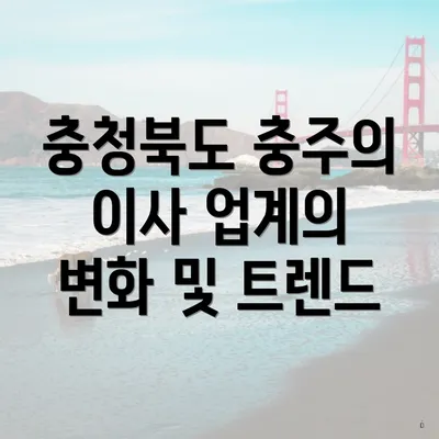 충청북도 충주의 이사 업계의 변화 및 트렌드